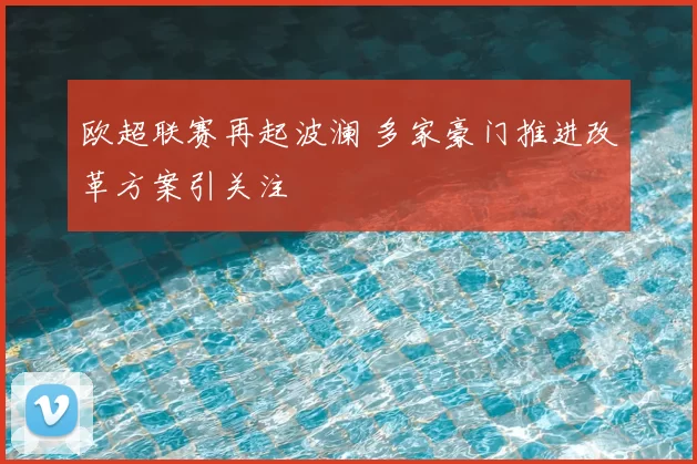 欧超联赛再起波澜 多家豪门推进改革方案引关注