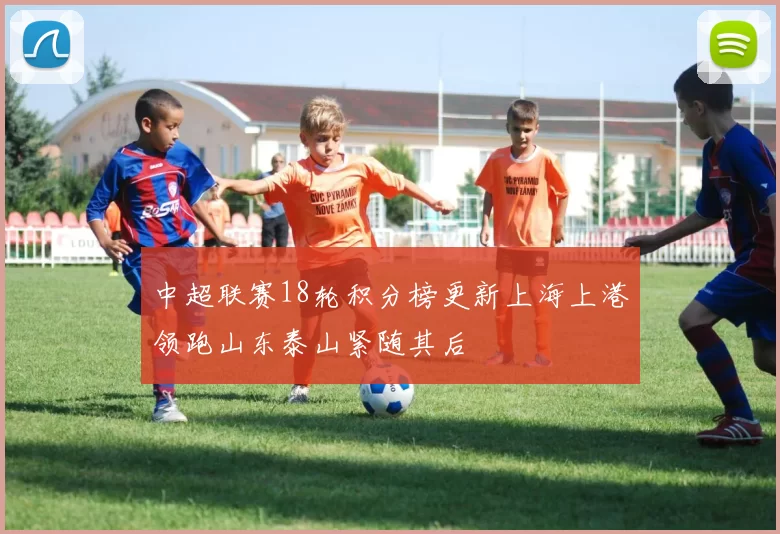 中超联赛18轮积分榜更新上海上港领跑山东泰山紧随其后