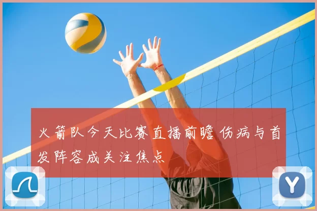 火箭队今天比赛直播前瞻 伤病与首发阵容成关注焦点