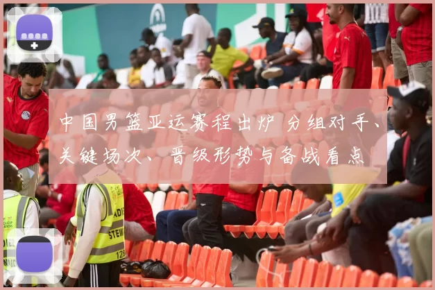 中国男篮亚运赛程出炉 分组对手、关键场次、晋级形势与备战看点