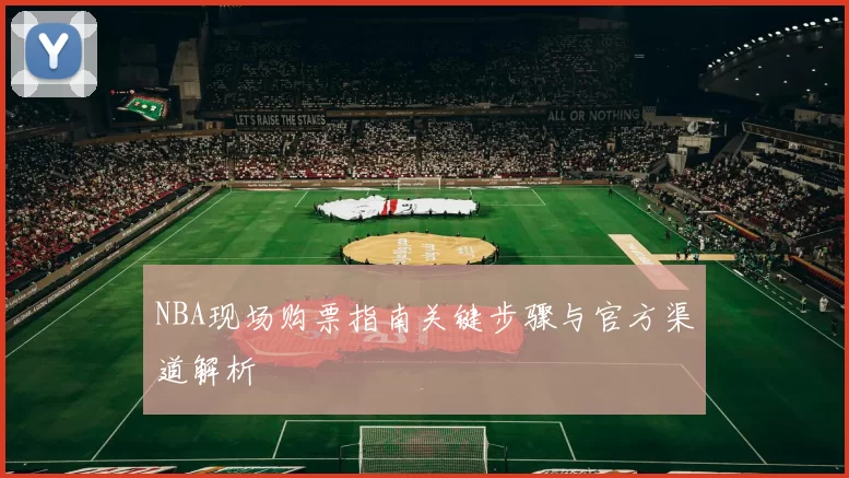 NBA现场购票指南关键步骤与官方渠道解析