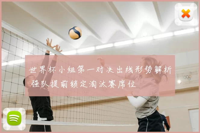 世界杯小组第一对决出线形势解析 强队提前锁定淘汰赛席位