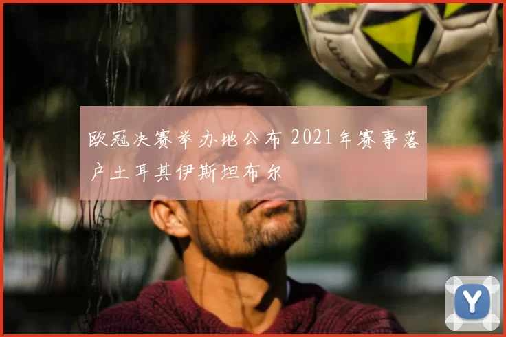 欧冠决赛举办地公布 2021年赛事落户土耳其伊斯坦布尔