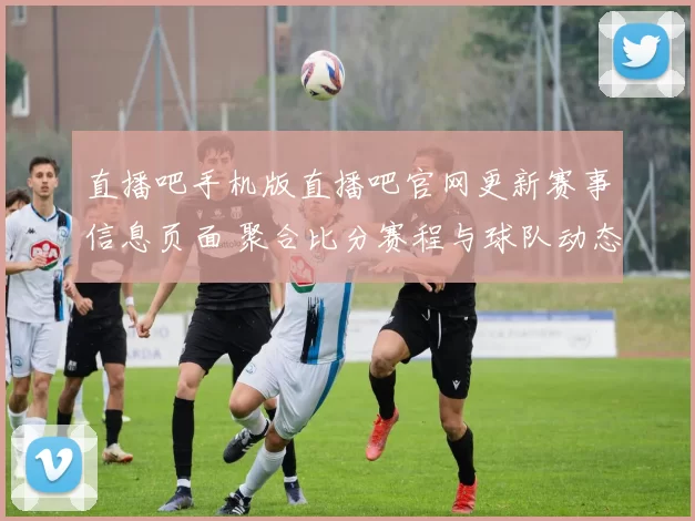 直播吧手机版直播吧官网更新赛事信息页面 聚合比分赛程与球队动态满足球迷搜索需求