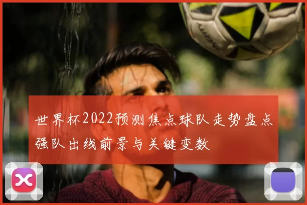 世界杯2022预测焦点球队走势盘点强队出线前景与关键变数