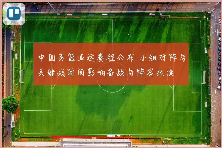 中国男篮亚运赛程公布 小组对阵与关键战时间影响备战与阵容轮换