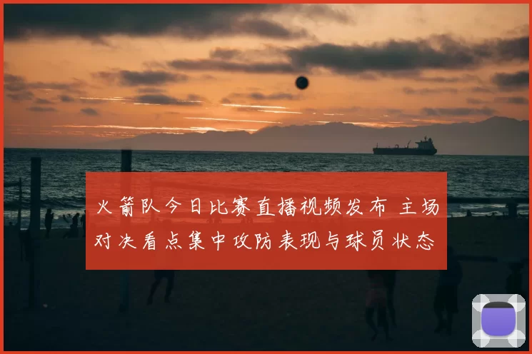 火箭队今日比赛直播视频发布 主场对决看点集中攻防表现与球员状态