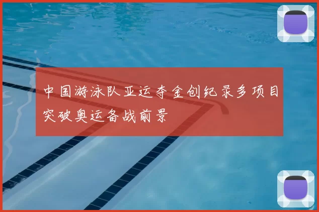中国游泳队亚运夺金创纪录多项目突破奥运备战前景