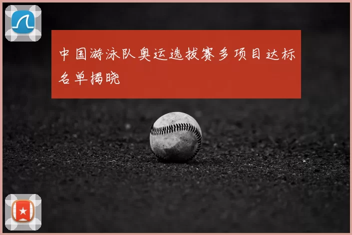 中国游泳队奥运选拔赛多项目达标名单揭晓