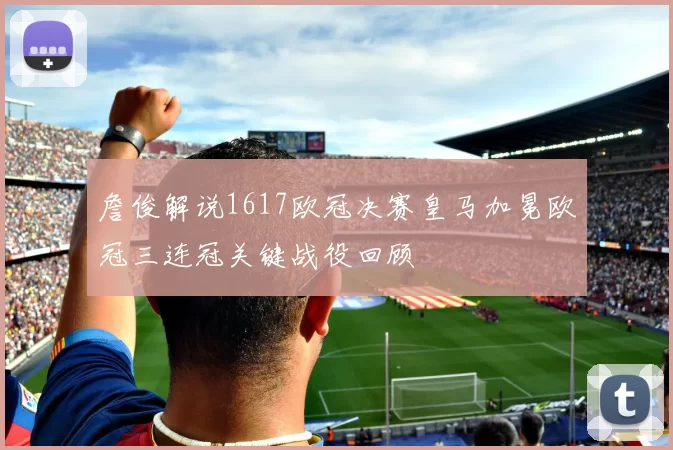 詹俊解说1617欧冠决赛皇马加冕欧冠三连冠关键战役回顾