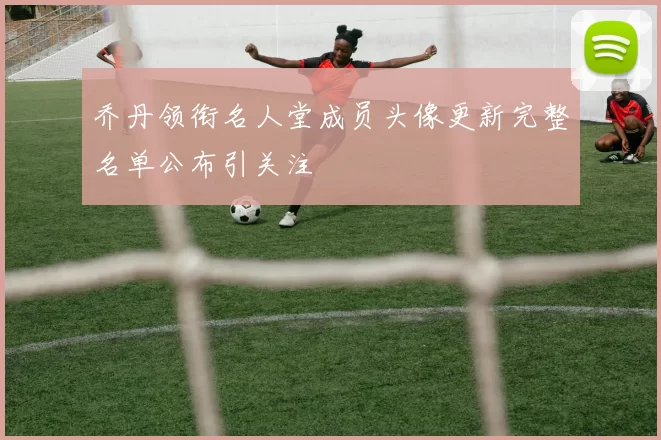 乔丹领衔名人堂成员头像更新完整名单公布引关注