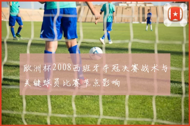 欧洲杯2008西班牙夺冠决赛战术与关键球员比赛节点影响