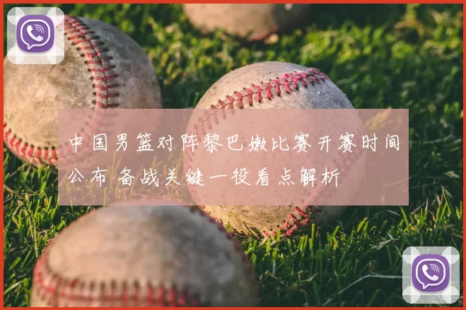 中国男篮对阵黎巴嫩比赛开赛时间公布 备战关键一役看点解析