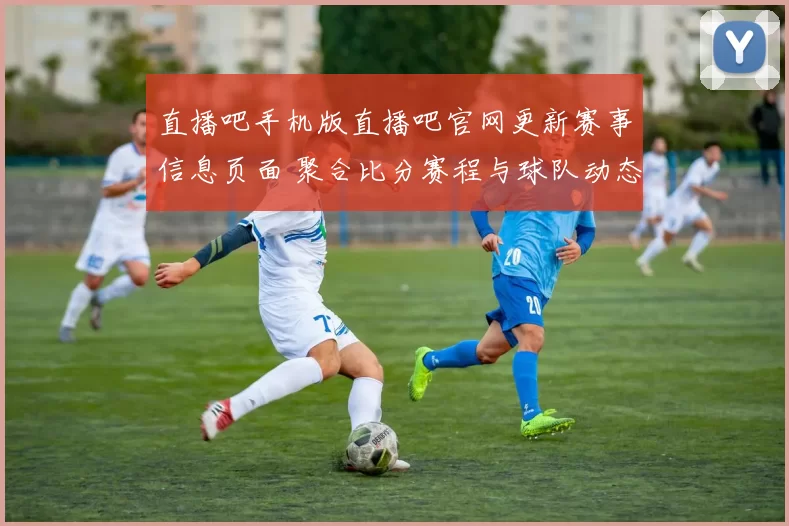 直播吧手机版直播吧官网更新赛事信息页面 聚合比分赛程与球队动态满足球迷搜索需求