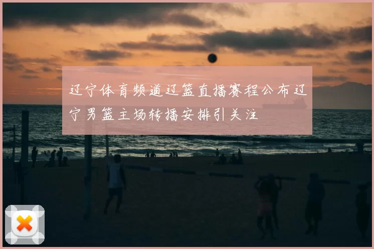 辽宁体育频道辽篮直播赛程公布辽宁男篮主场转播安排引关注