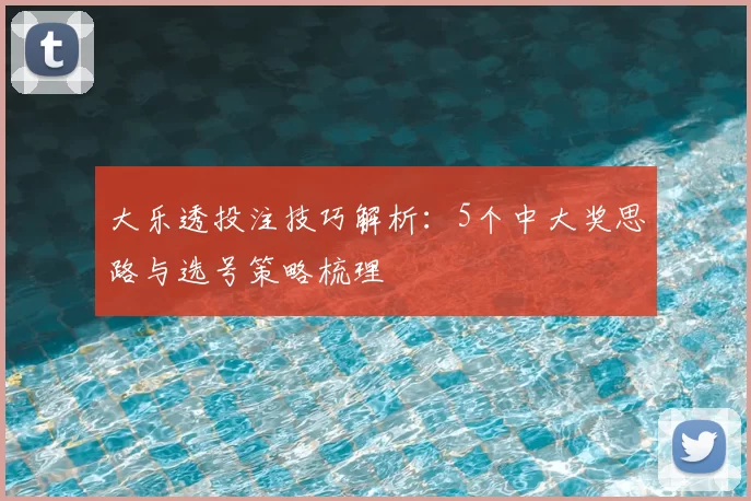 大乐透投注技巧解析：5个中大奖思路与选号策略梳理