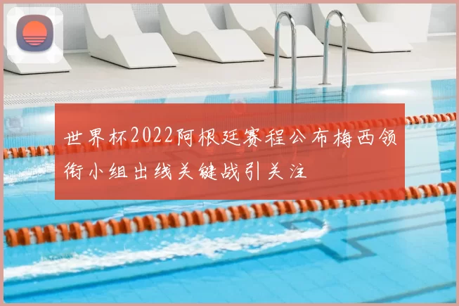 世界杯2022阿根廷赛程公布梅西领衔小组出线关键战引关注