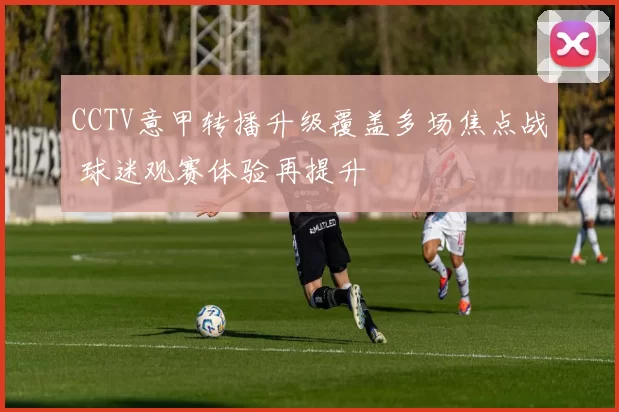 CCTV意甲转播升级覆盖多场焦点战 球迷观赛体验再提升