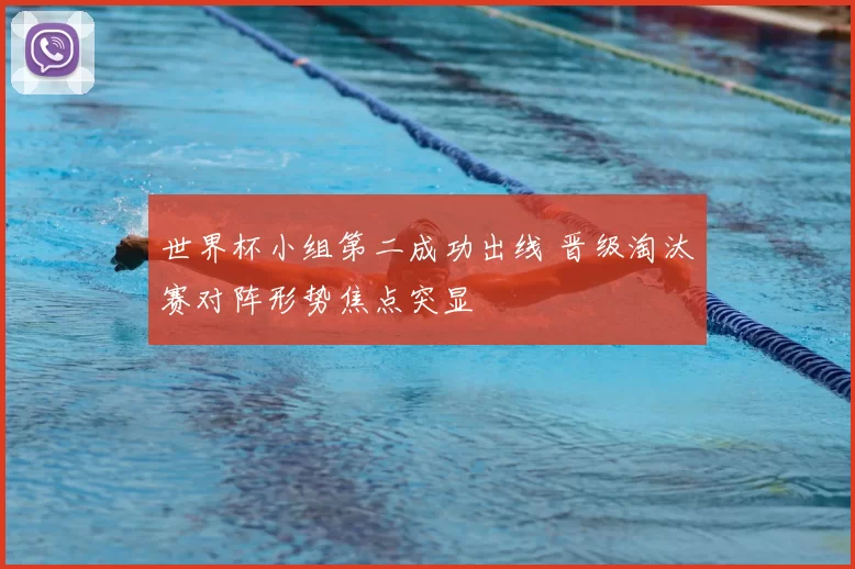 世界杯小组第二成功出线 晋级淘汰赛对阵形势焦点突显