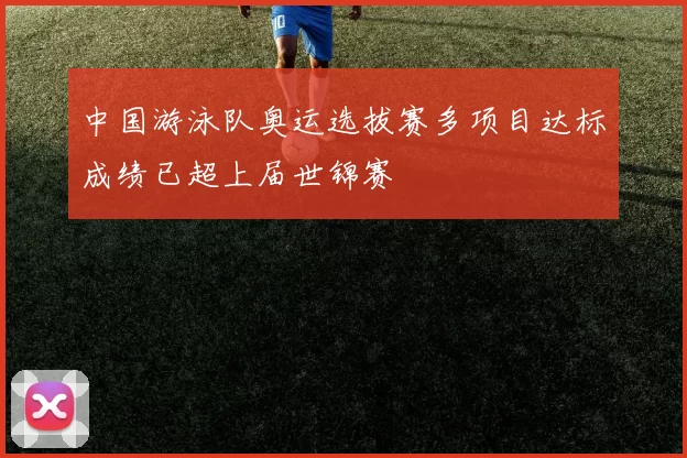 中国游泳队奥运选拔赛多项目达标成绩已超上届世锦赛