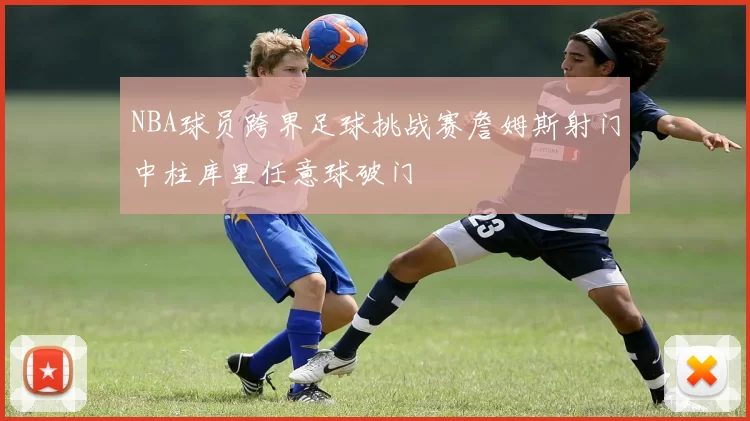 NBA球员跨界足球挑战赛詹姆斯射门中柱库里任意球破门