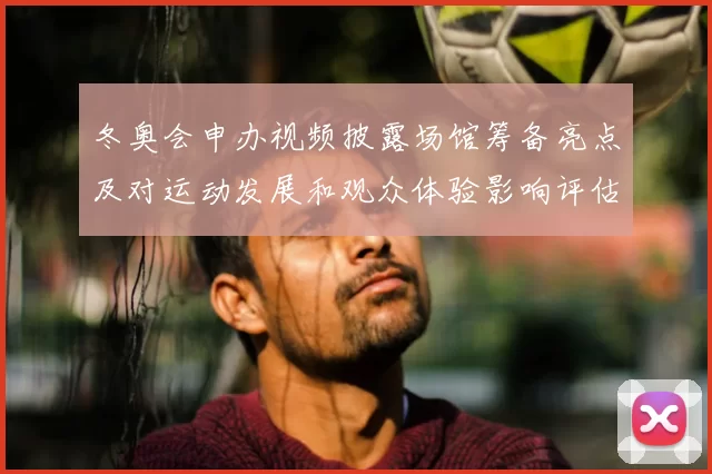 冬奥会申办视频披露场馆筹备亮点及对运动发展和观众体验影响评估