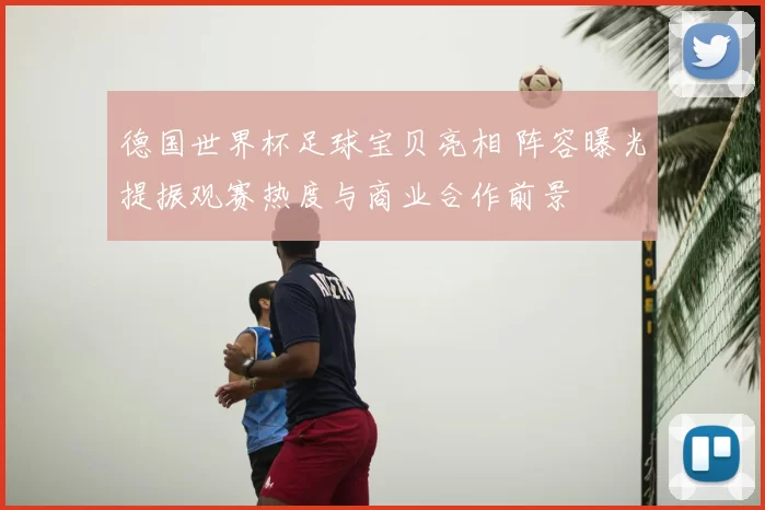 德国世界杯足球宝贝亮相 阵容曝光提振观赛热度与商业合作前景