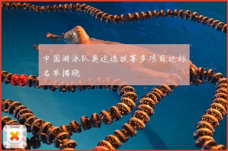 中国游泳队奥运选拔赛多项目达标名单揭晓