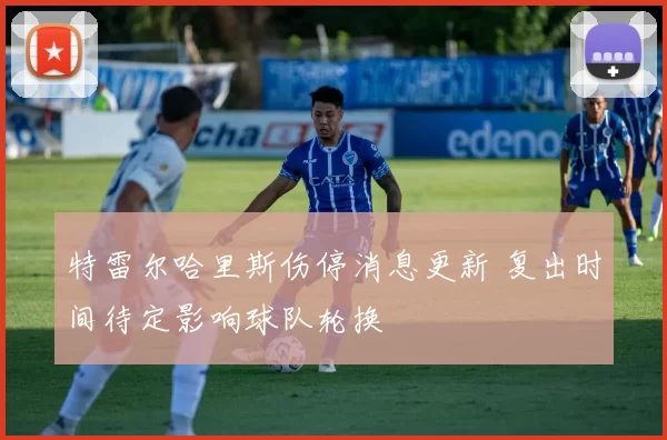 特雷尔哈里斯伤停消息更新 复出时间待定影响球队轮换