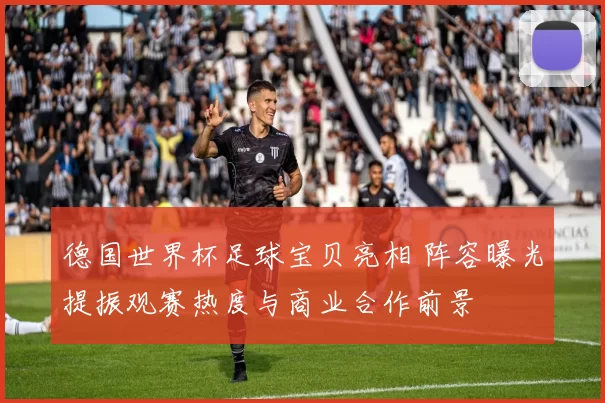 德国世界杯足球宝贝亮相 阵容曝光提振观赛热度与商业合作前景