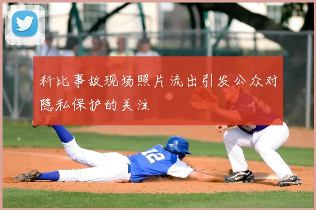 科比事故现场照片流出引发公众对隐私保护的关注