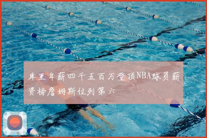 库里年薪四千五百万登顶NBA球员薪资榜詹姆斯位列第六