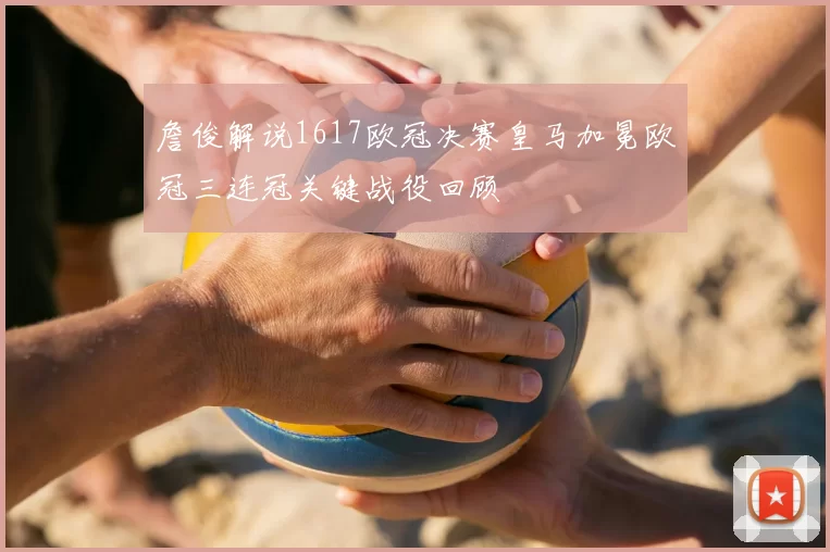 詹俊解说1617欧冠决赛皇马加冕欧冠三连冠关键战役回顾