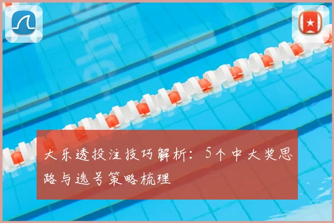 大乐透投注技巧解析：5个中大奖思路与选号策略梳理