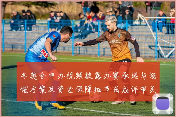 冬奥会申办视频披露办赛承诺与场馆方案及资金保障细节或成评审关注重点