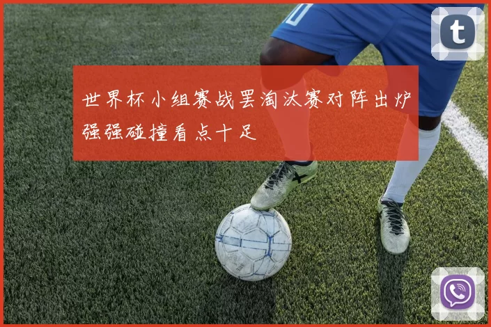 世界杯小组赛战罢淘汰赛对阵出炉强强碰撞看点十足
