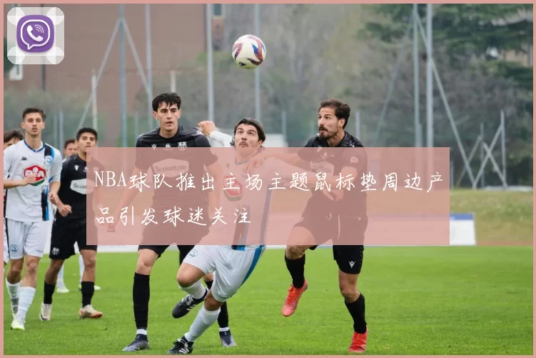 NBA球队推出主场主题鼠标垫周边产品引发球迷关注