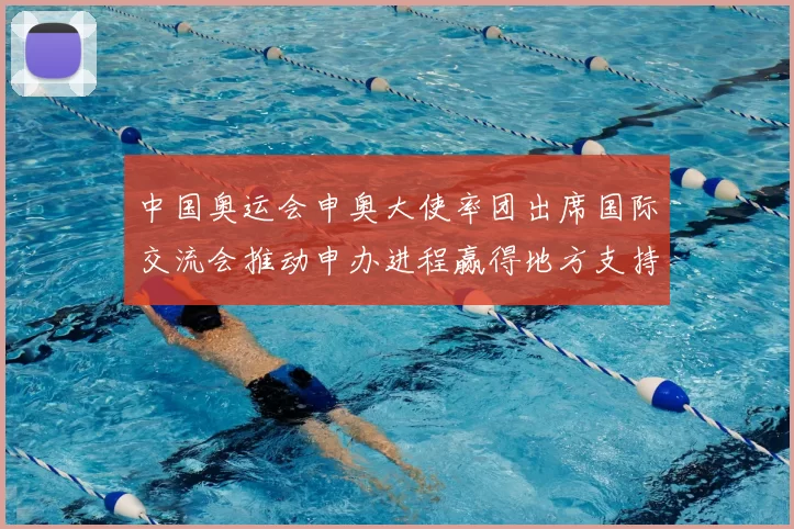 中国奥运会申奥大使率团出席国际交流会推动申办进程赢得地方支持