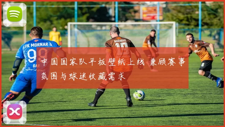 中国国家队平板壁纸上线 兼顾赛事氛围与球迷收藏需求