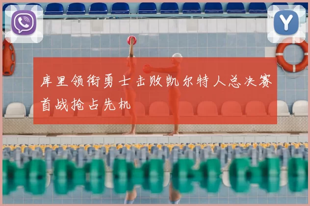 库里领衔勇士击败凯尔特人总决赛首战抢占先机