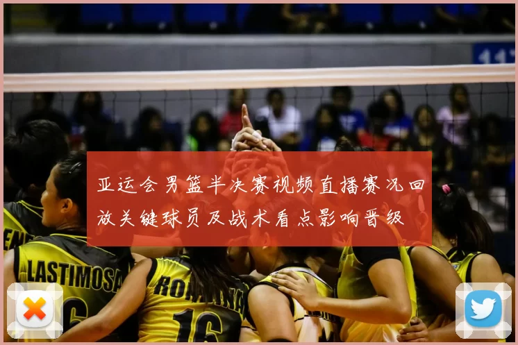 亚运会男篮半决赛视频直播赛况回放关键球员及战术看点影响晋级
