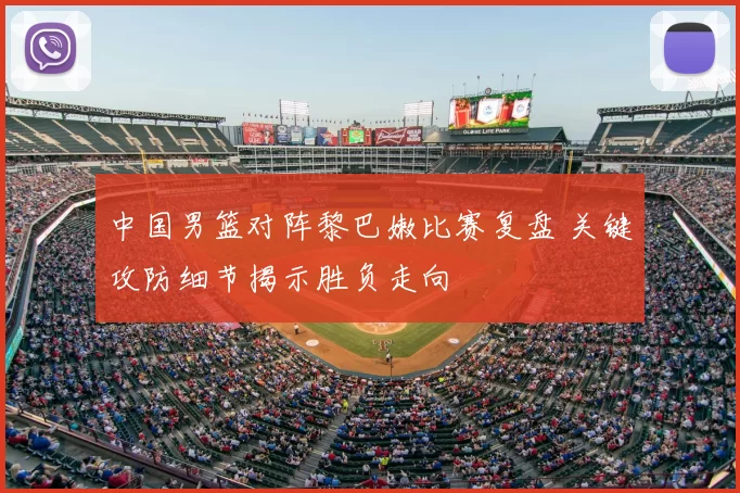 中国男篮对阵黎巴嫩比赛复盘 关键攻防细节揭示胜负走向