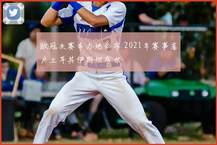 欧冠决赛举办地公布 2021年赛事落户土耳其伊斯坦布尔