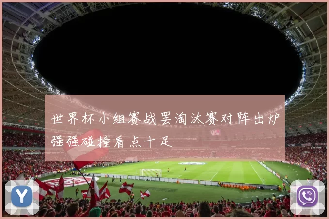 世界杯小组赛战罢淘汰赛对阵出炉强强碰撞看点十足