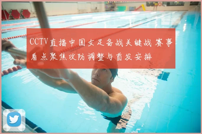 CCTV直播中国女足备战关键战 赛事看点聚焦攻防调整与首发安排