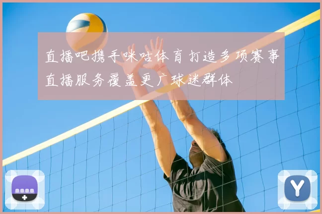 直播吧携手咪咕体育打造多项赛事直播服务覆盖更广球迷群体