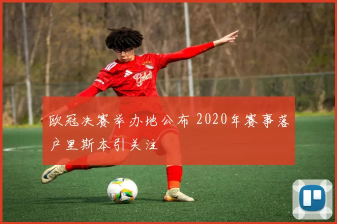 欧冠决赛举办地公布 2020年赛事落户里斯本引关注