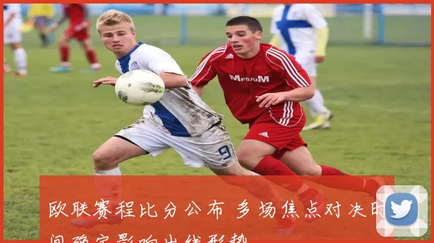 欧联赛程比分公布 多场焦点对决时间确定影响出线形势