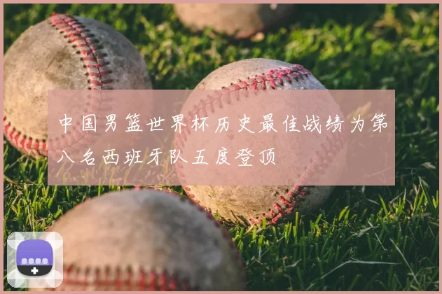 中国男篮世界杯历史最佳战绩为第八名西班牙队五度登顶
