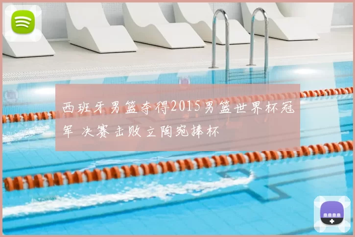 西班牙男篮夺得2015男篮世界杯冠军 决赛击败立陶宛捧杯